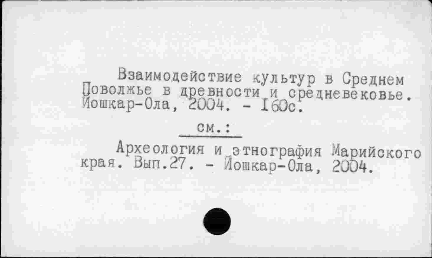 ﻿Взаимодействие культур в Среднем Поволжье в древности и средневековье. Йошкар-Ола, 2ÜO4. - ІбОс;
см. :
Археология и этнография Марийского края. Вып.27. - Йошкар-Ола, 2004.